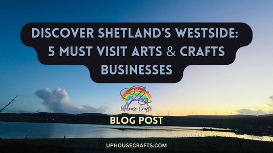 Discover Shetland's Westside: 5 Must Visit Arts & Craft Businesses - Uphouse Crafts